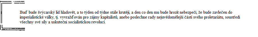 Bu� bude �v�carsk� lid hladov�t, a to t�den od t�dne st�le krut�ji, a den co den mu bude hrozit nebezpe��, �e bude zavle�en do imperialistick� v�lky, tj. vyvra��ov�n pro z�jmy kapitalist�, anebo poslechne rady nejuv�dom�lej�� ��sti sv�ho proletari�tu, soust�ed� v�echny sv� s�ly a uskute�n� socialistickou revoluci.